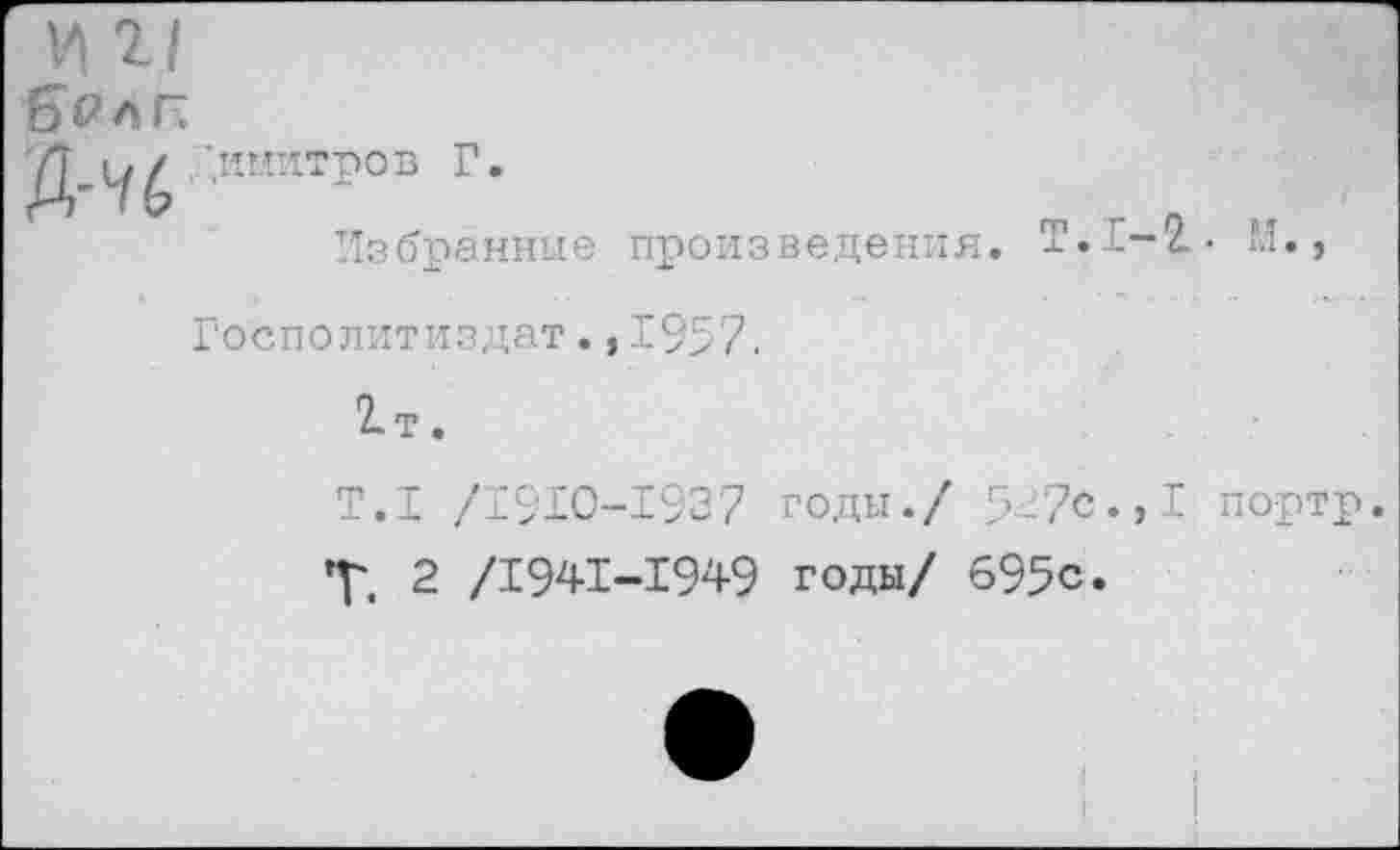 ﻿Избранные произведения. !• Госполитиздат.,1957.
2. т.
Т.1 /1910-1937 годы./ 5--7с
х 2 /1941-1949 годы/ 695с.